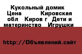 Кукольный домик › Цена ­ 400 - Кировская обл., Киров г. Дети и материнство » Игрушки   